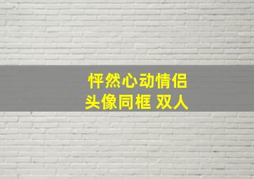 怦然心动情侣头像同框 双人